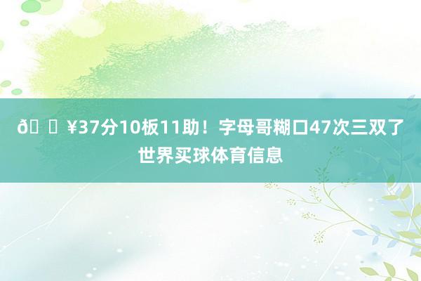 🔥37分10板11助！字母哥糊口47次三双了世界买球体育信息