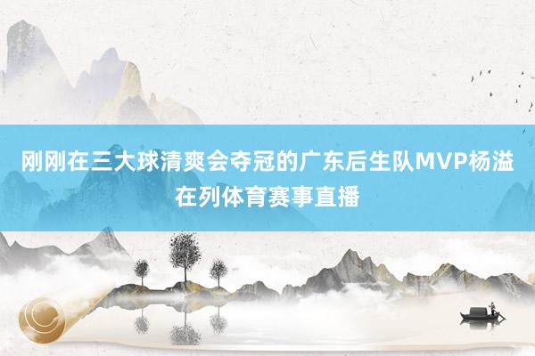 刚刚在三大球清爽会夺冠的广东后生队MVP杨溢在列体育赛事直播