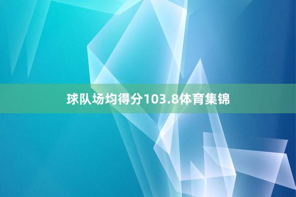 球队场均得分103.8体育集锦