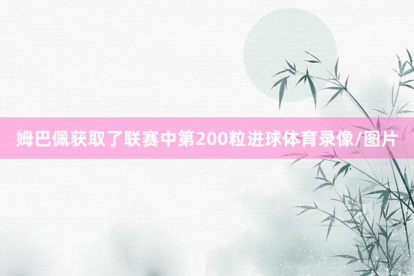 姆巴佩获取了联赛中第200粒进球体育录像/图片