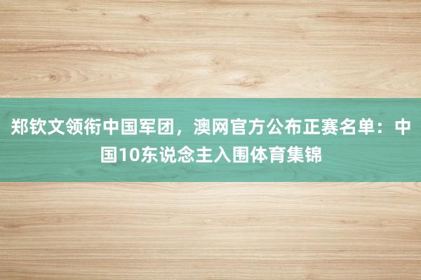 郑钦文领衔中国军团，澳网官方公布正赛名单：中国10东说念主入围体育集锦