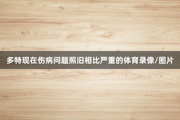 多特现在伤病问题照旧相比严重的体育录像/图片