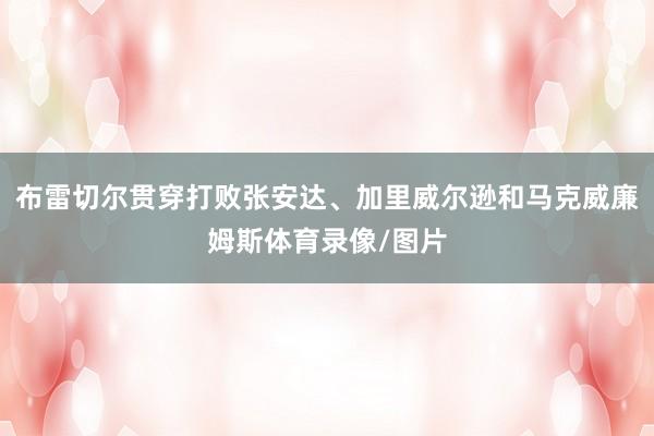 布雷切尔贯穿打败张安达、加里威尔逊和马克威廉姆斯体育录像/图片