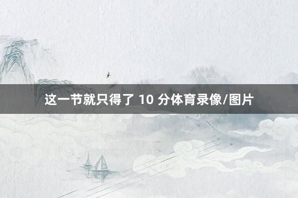 这一节就只得了 10 分体育录像/图片