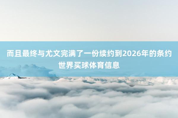 而且最终与尤文完满了一份续约到2026年的条约世界买球体育信息