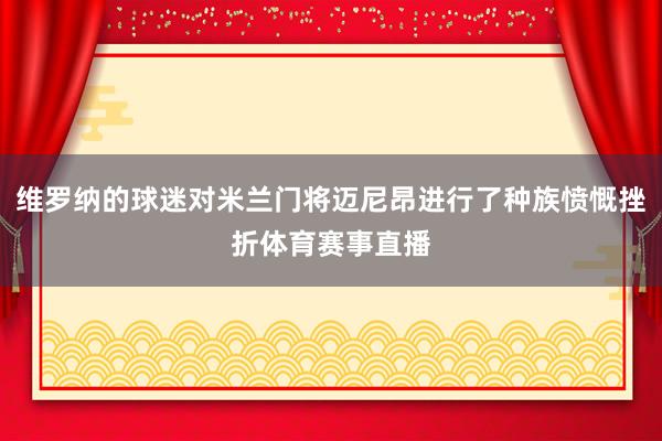 维罗纳的球迷对米兰门将迈尼昂进行了种族愤慨挫折体育赛事直播