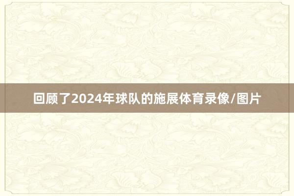 回顾了2024年球队的施展体育录像/图片