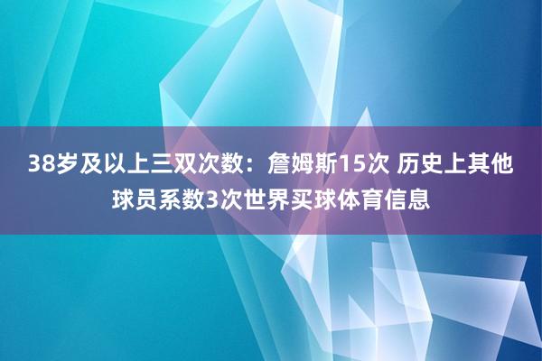 38岁及以上三双次数：詹姆斯15次 历史上其他球员系数3次世界买球体育信息