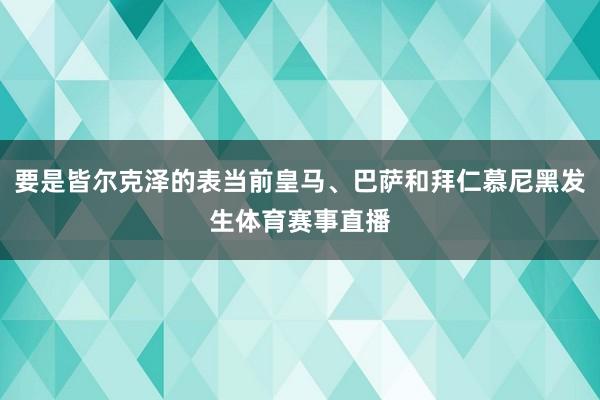 要是皆尔克泽的表当前皇马、巴萨和拜仁慕尼黑发生体育赛事直播