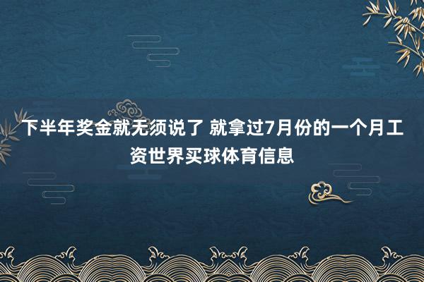下半年奖金就无须说了 就拿过7月份的一个月工资世界买球体育信息