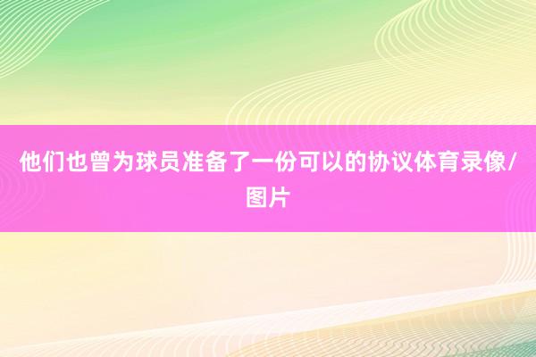 他们也曾为球员准备了一份可以的协议体育录像/图片