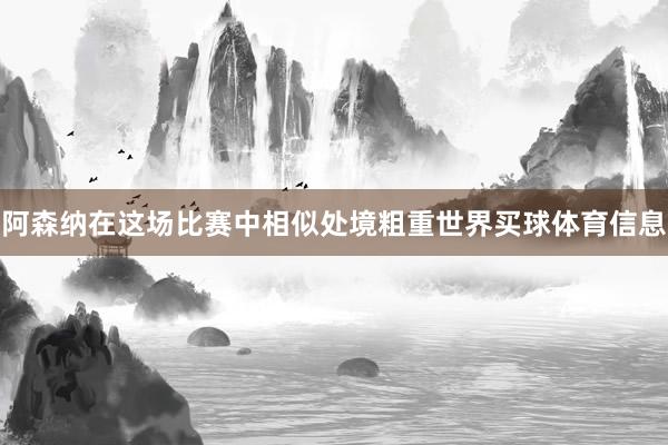 阿森纳在这场比赛中相似处境粗重世界买球体育信息