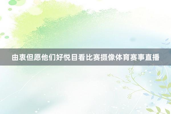 由衷但愿他们好悦目看比赛摄像体育赛事直播