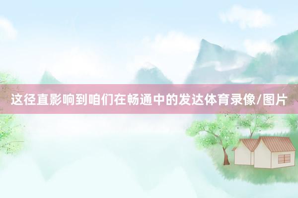这径直影响到咱们在畅通中的发达体育录像/图片