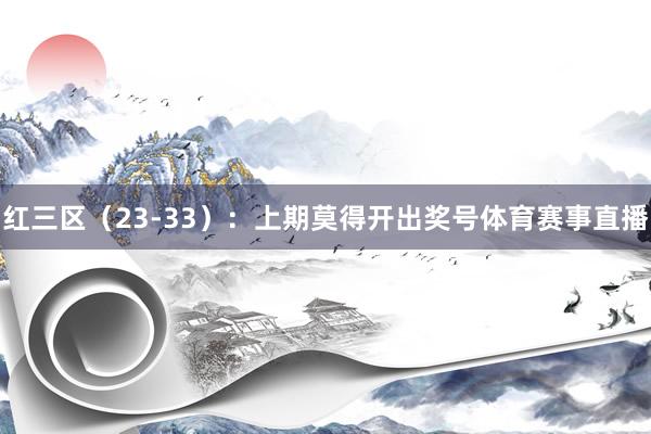 红三区（23-33）：上期莫得开出奖号体育赛事直播