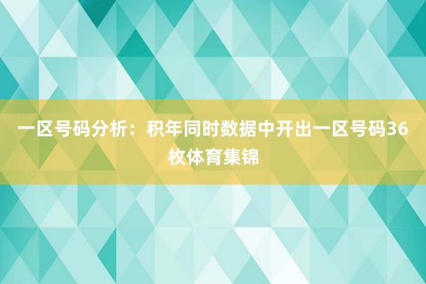 一区号码分析：积年同时数据中开出一区号码36枚体育集锦