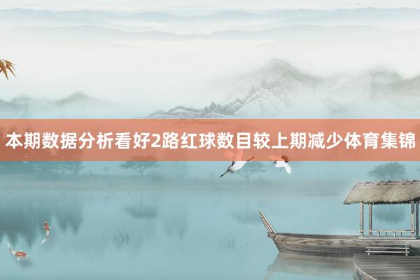 本期数据分析看好2路红球数目较上期减少体育集锦