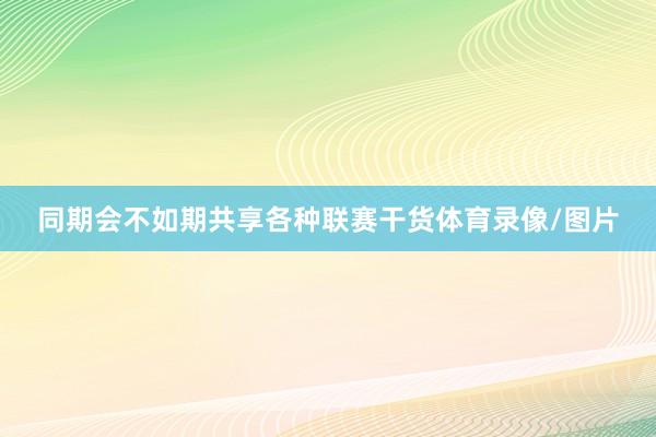 同期会不如期共享各种联赛干货体育录像/图片