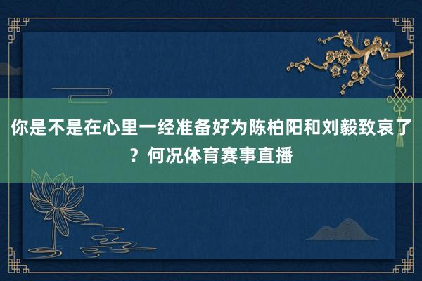 你是不是在心里一经准备好为陈柏阳和刘毅致哀了？何况体育赛事直播