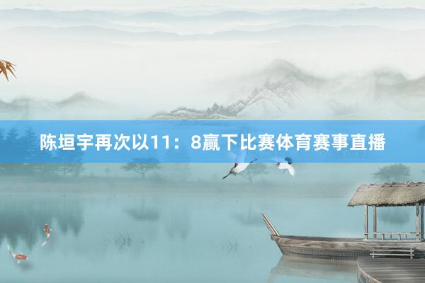 陈垣宇再次以11：8赢下比赛体育赛事直播