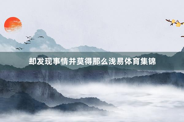 却发现事情并莫得那么浅易体育集锦
