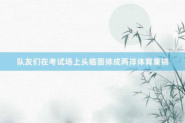 队友们在考试场上头临面排成两排体育集锦
