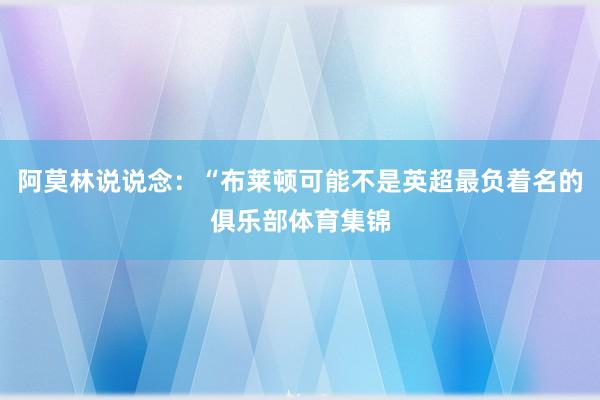 阿莫林说说念：“布莱顿可能不是英超最负着名的俱乐部体育集锦
