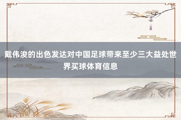 戴伟浚的出色发达对中国足球带来至少三大益处世界买球体育信息