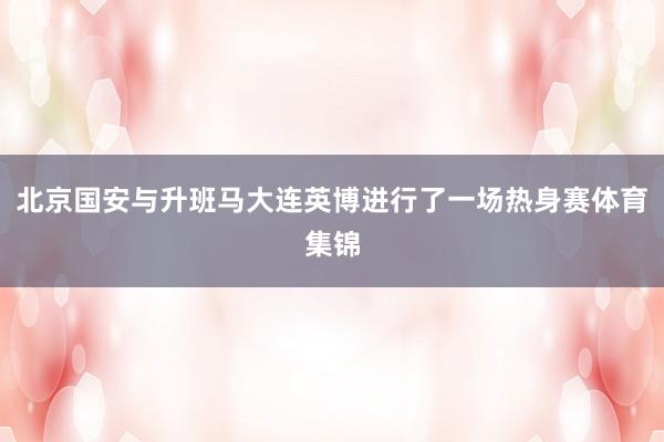 北京国安与升班马大连英博进行了一场热身赛体育集锦