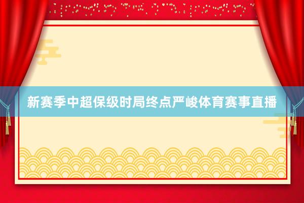 新赛季中超保级时局终点严峻体育赛事直播