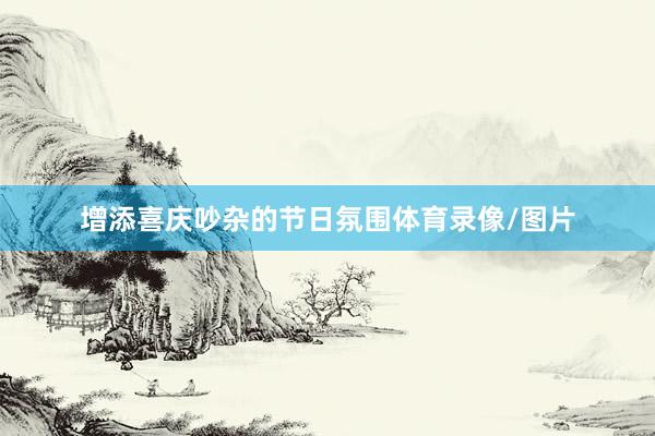 增添喜庆吵杂的节日氛围体育录像/图片
