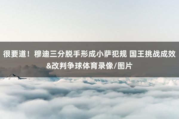 很要道！穆迪三分脱手形成小萨犯规 国王挑战成效&改判争球体育录像/图片