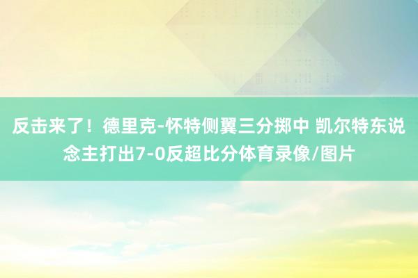 反击来了！德里克-怀特侧翼三分掷中 凯尔特东说念主打出7-0反超比分体育录像/图片