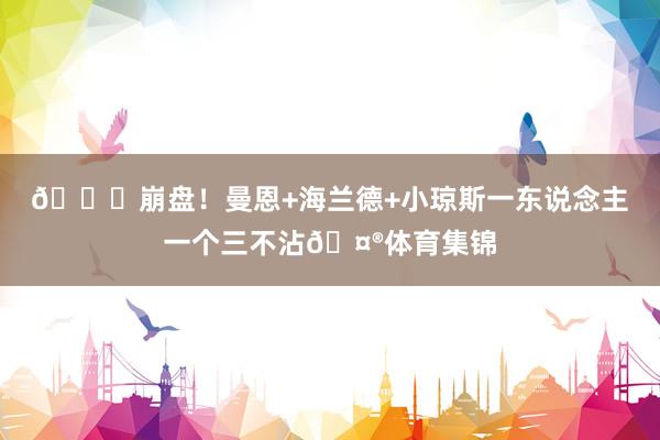 💀崩盘！曼恩+海兰德+小琼斯一东说念主一个三不沾🤮体育集锦