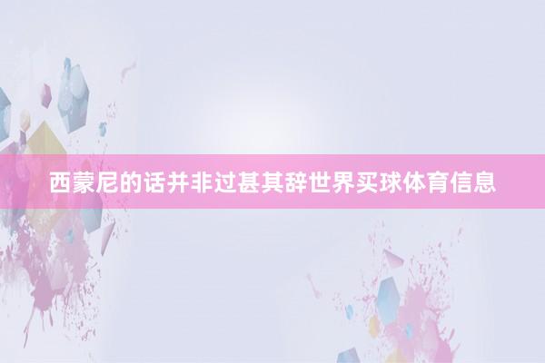 西蒙尼的话并非过甚其辞世界买球体育信息