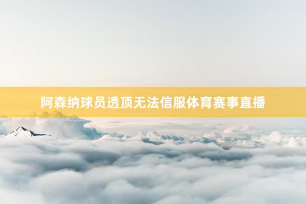 阿森纳球员透顶无法信服体育赛事直播
