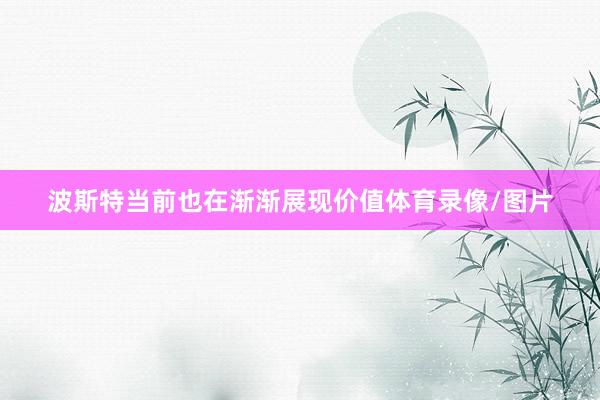 波斯特当前也在渐渐展现价值体育录像/图片