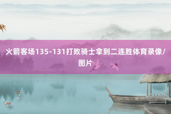 火箭客场135-131打败骑士拿到二连胜体育录像/图片