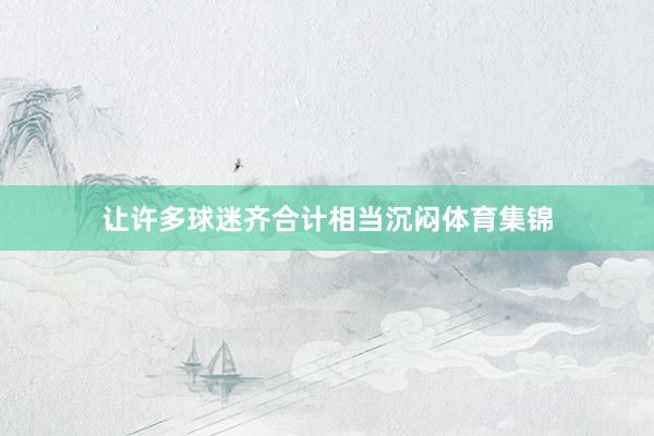 让许多球迷齐合计相当沉闷体育集锦
