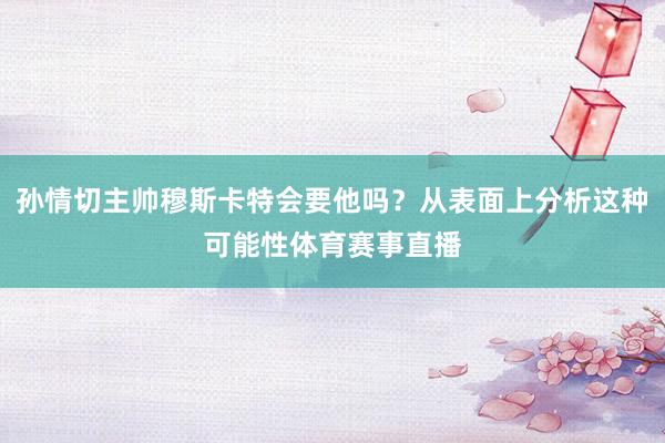 孙情切主帅穆斯卡特会要他吗？从表面上分析这种可能性体育赛事直播