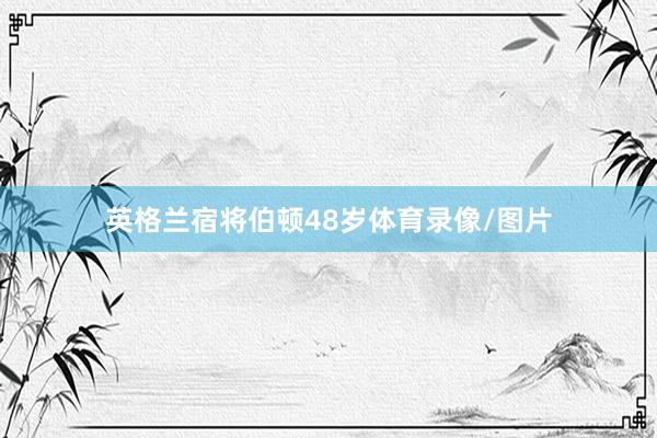 英格兰宿将伯顿48岁体育录像/图片