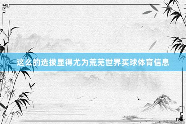 这么的选拔显得尤为荒芜世界买球体育信息