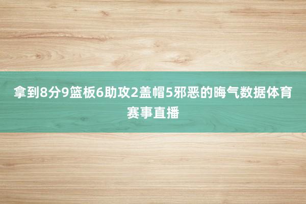 拿到8分9篮板6助攻2盖帽5邪恶的晦气数据体育赛事直播