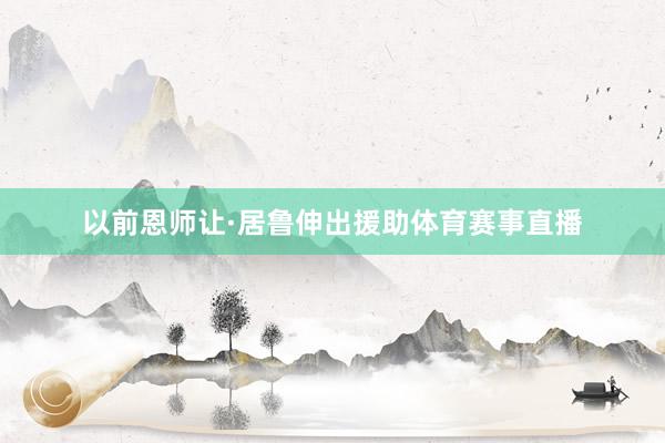 以前恩师让·居鲁伸出援助体育赛事直播