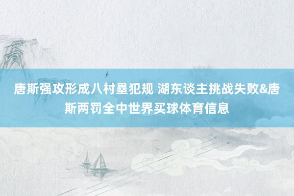 唐斯强攻形成八村塁犯规 湖东谈主挑战失败&唐斯两罚全中世界买球体育信息
