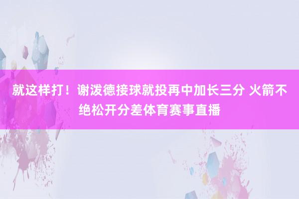 就这样打！谢泼德接球就投再中加长三分 火箭不绝松开分差体育赛事直播