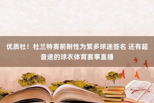 优质杜！杜兰特赛前耐性为繁多球迷签名 还有超音速的球衣体育赛事直播