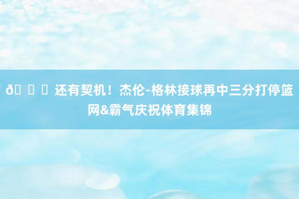 😎还有契机！杰伦-格林接球再中三分打停篮网&霸气庆祝体育集锦