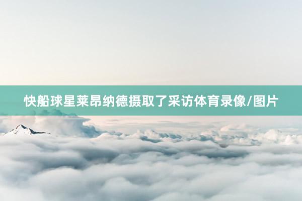 快船球星莱昂纳德摄取了采访体育录像/图片