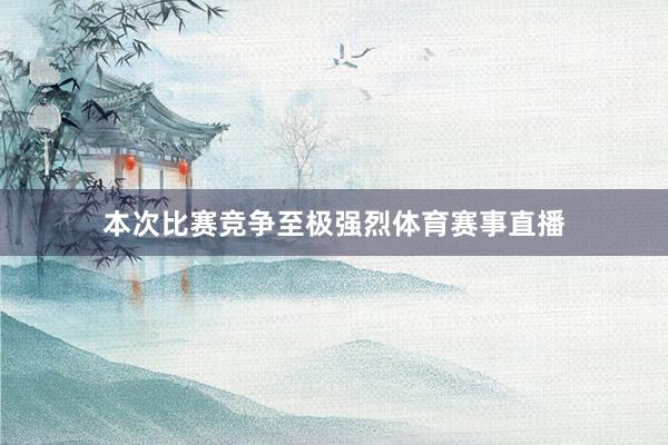 本次比赛竞争至极强烈体育赛事直播